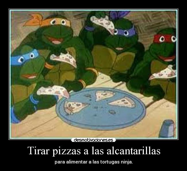 Tirar pizzas a las alcantarillas - para alimentar a las tortugas ninja.