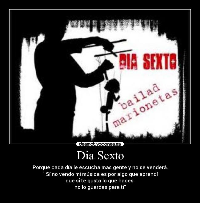 Dia Sexto - Porque cada día le escucha mas gente y no se venderá.
Sí no vendo mi música es por algo que aprendí
que si te gusta lo que haces
no lo guardes para ti