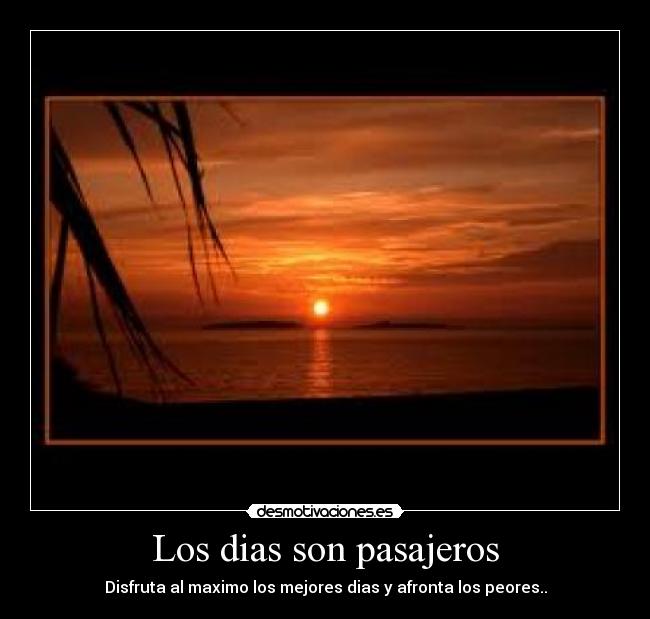 Los dias son pasajeros - Disfruta al maximo los mejores dias y afronta los peores..