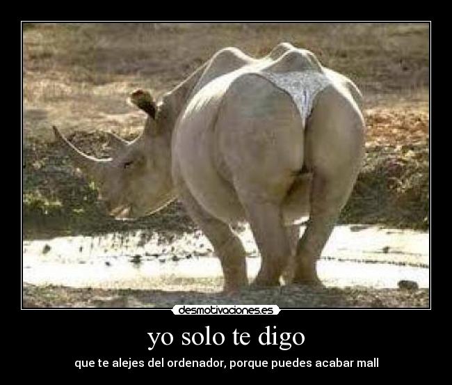 yo solo te digo - que te alejes del ordenador, porque puedes acabar mall