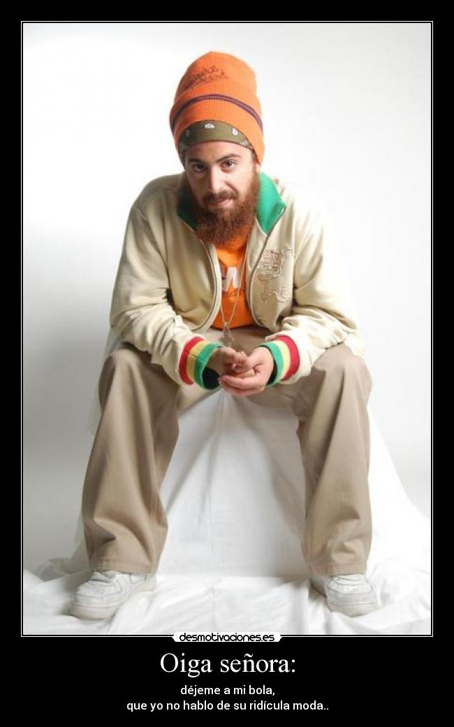Oiga señora: - déjeme a mi bola,
que yo no hablo de su ridícula moda..