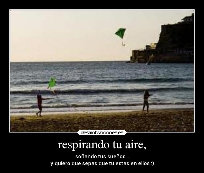 respirando tu aire, - soñando tus sueños...
y quiero que sepas que tu estas en ellos :)