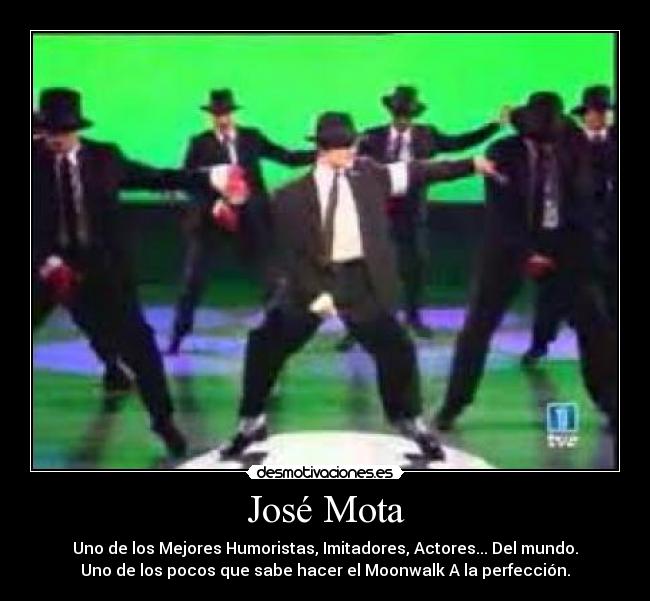 José Mota - Uno de los Mejores Humoristas, Imitadores, Actores... Del mundo.
Uno de los pocos que sabe hacer el Moonwalk A la perfección.