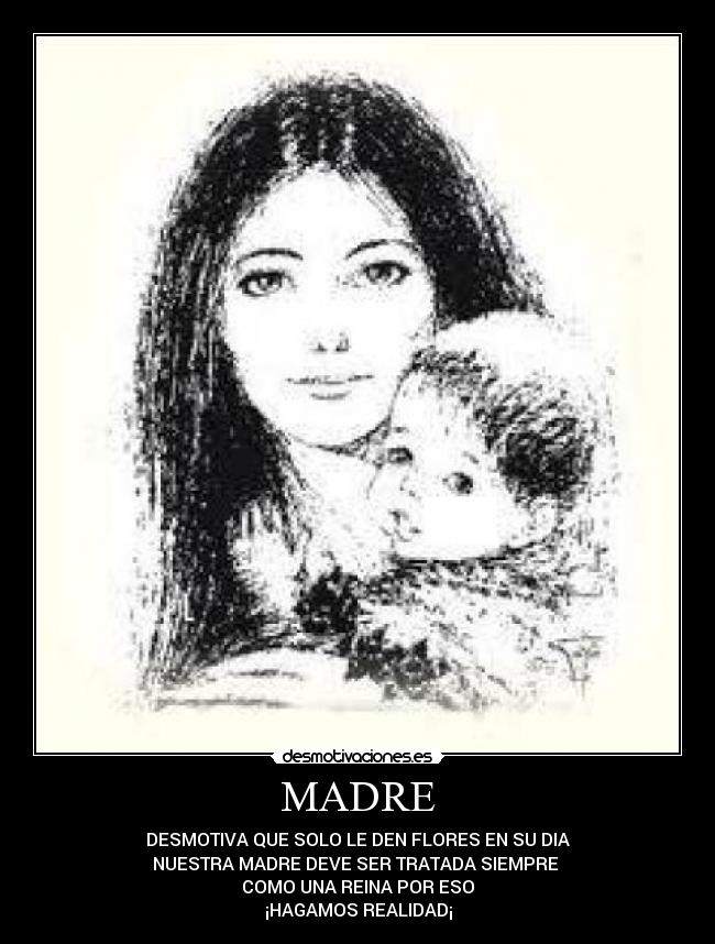 MADRE - DESMOTIVA QUE SOLO LE DEN FLORES EN SU DIA
NUESTRA MADRE DEVE SER TRATADA SIEMPRE
COMO UNA REINA POR ESO
¡HAGAMOS REALIDAD¡