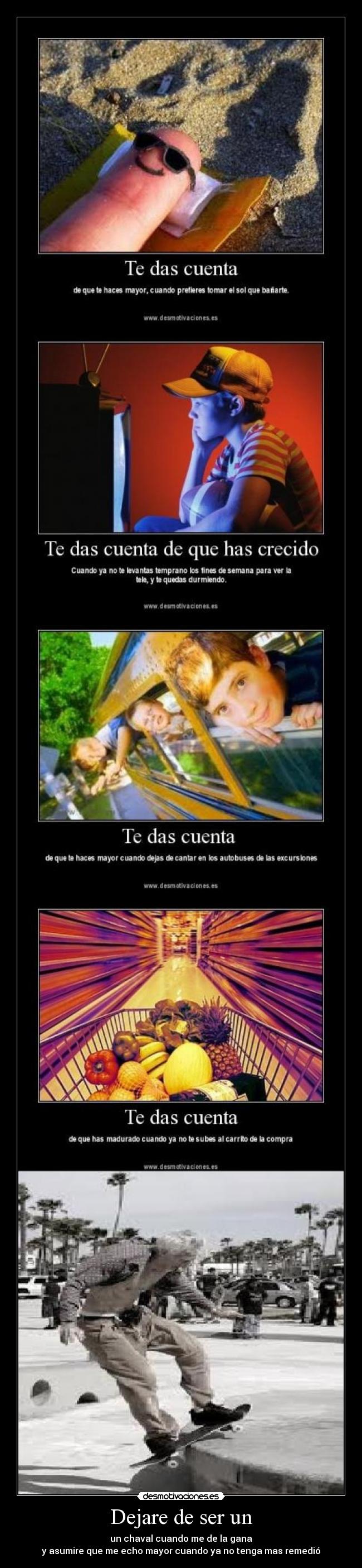 Dejare de ser un - un chaval cuando me de la gana
y asumire que me echo mayor cuando ya no tenga mas remedió