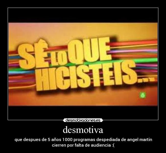 desmotiva - que despues de 5 años 1000 programas despediada de angel martin
cierren por falta de audiencia :(