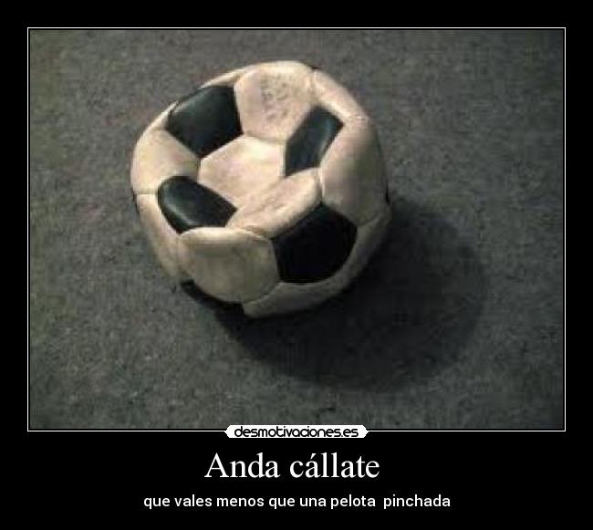 Anda cállate - que vales menos que una pelota pinchada