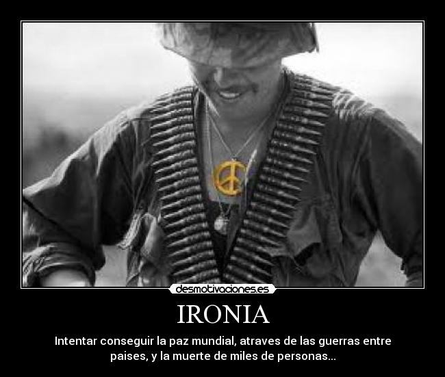 IRONIA - Intentar conseguir la paz mundial, atraves de las guerras entre
paises, y la muerte de miles de personas...