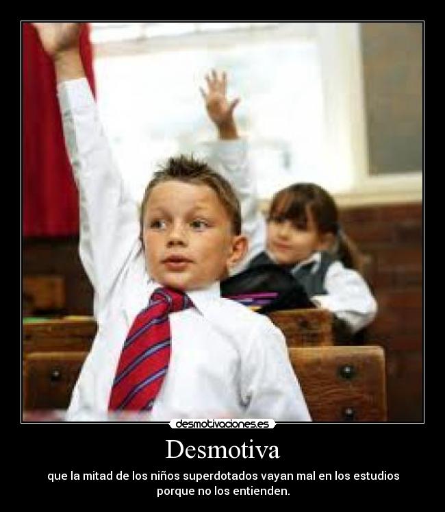 Desmotiva - que la mitad de los niños superdotados vayan mal en los estudios
porque no los entienden.