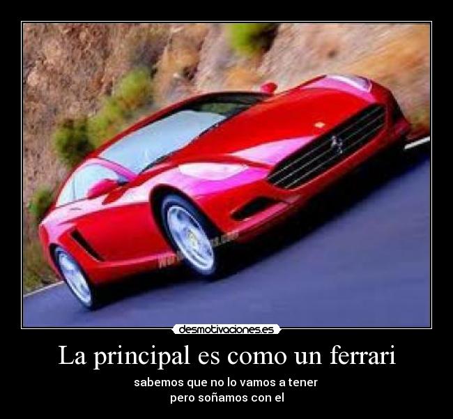 La principal es como un ferrari - sabemos que no lo vamos a tener 
pero soñamos con el