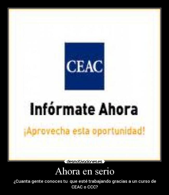 Ahora en serio - ¿Cuanta gente conoces tu que esté trabajando gracias a un curso de CEAC o CCC?