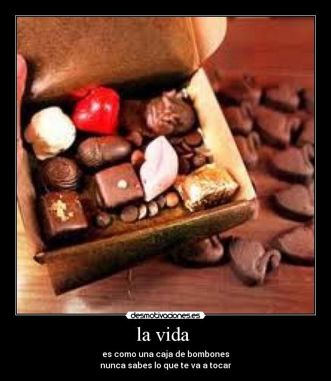 la vida  - es como una caja de bombones
nunca sabes lo que te va a tocar