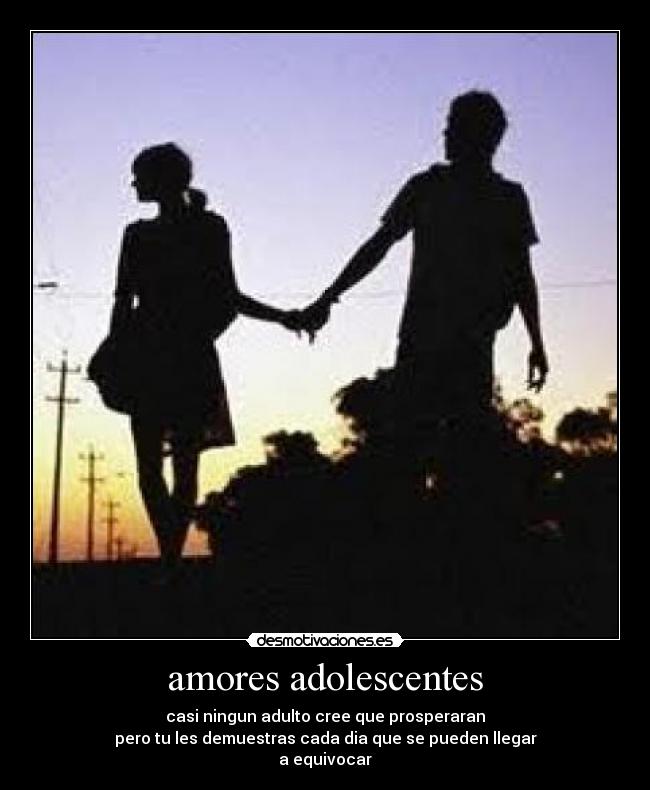 amores adolescentes - casi ningun adulto cree que prosperaran
pero tu les demuestras cada dia que se pueden llegar
a equivocar