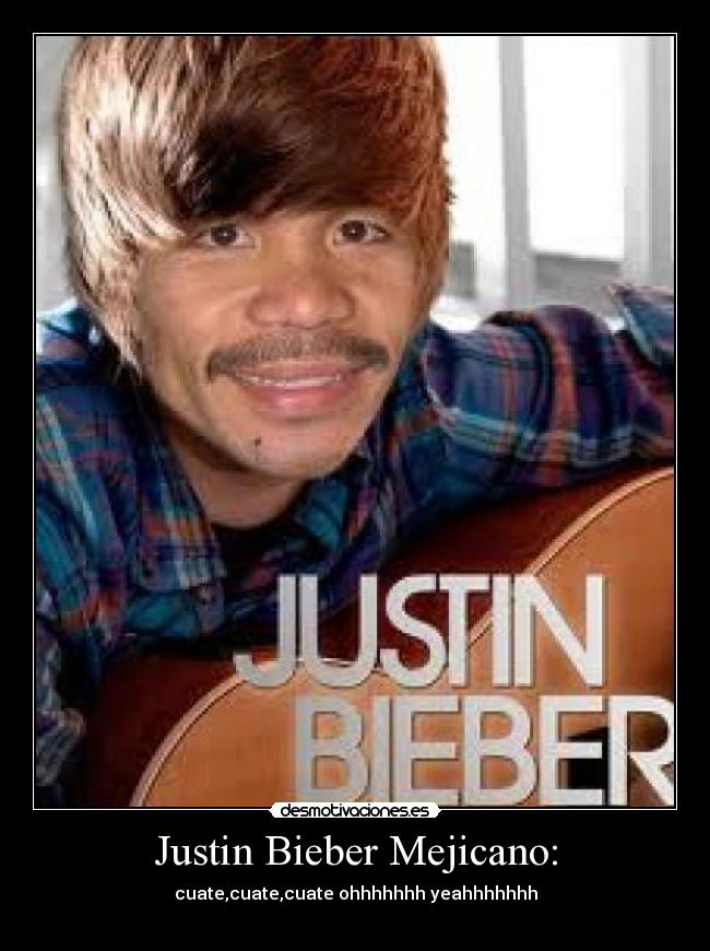 Justin Bieber Mejicano: - cuate,cuate,cuate ohhhhhhh yeahhhhhhh
