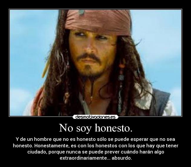 No soy honesto. - Y de un hombre que no es honesto sólo se puede esperar que no sea
honesto. Honestamente, es con los honestos con los que hay que tener
ciudado, porque nunca se puede prever cuándo harán algo
extraordinariamente... absurdo.