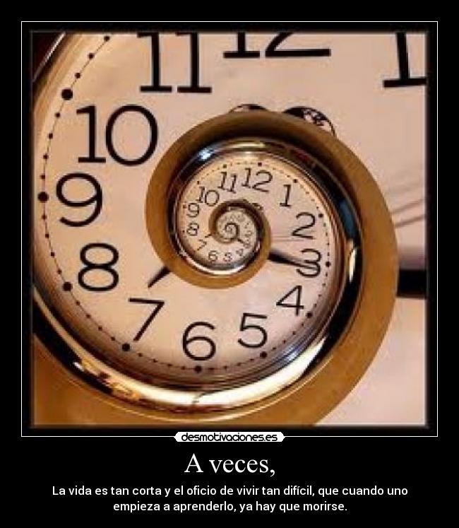 A veces, - La vida es tan corta y el oficio de vivir tan difícil, que cuando uno
empieza a aprenderlo, ya hay que morirse.