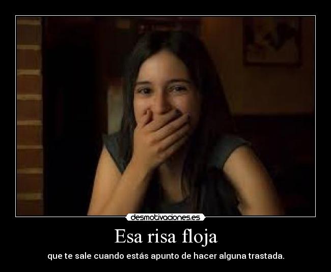 Esa risa floja - que te sale cuando estás apunto de hacer alguna trastada.