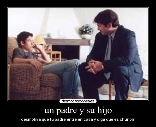 un padre y su hijo - desmotiva que tu padre entre en casa y diga que es chunorri