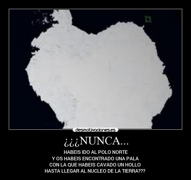 ¿¿¿NUNCA... - HABEIS IDO AL POLO NORTE
Y OS HABEIS ENCONTRADO UNA PALA
CON LA QUE HABEIS CAVADO UN HOLLO
HASTA LLEGAR AL NUCLEO DE LA TIERRA???