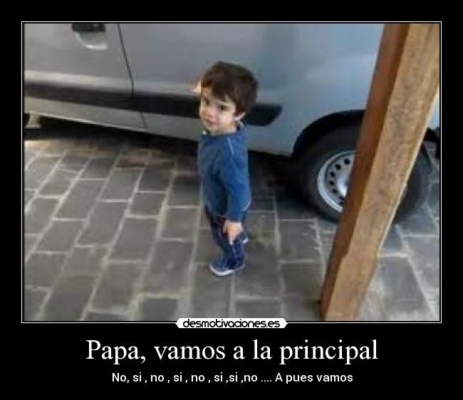 Papa, vamos a la principal - No, si , no , si , no , si ,si ,no .... A pues vamos