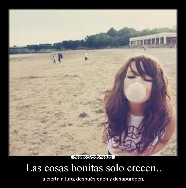Las cosas bonitas solo crecen.. - a cierta altura, después caen y desaparecen.
