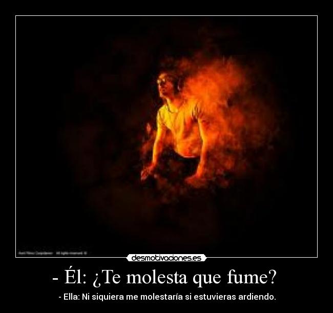 - Él: ¿Te molesta que fume? - - Ella: Ni siquiera me molestaría si estuvieras ardiendo.