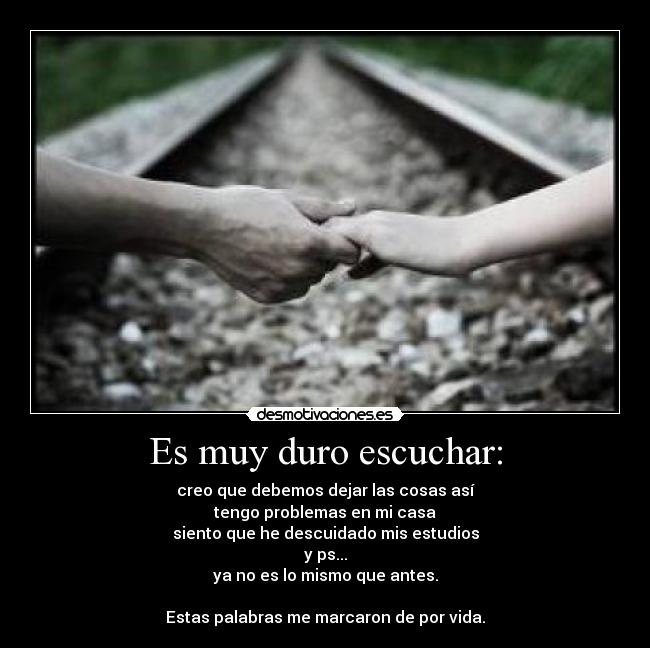 Es muy duro escuchar: - creo que debemos dejar las cosas así
tengo problemas en mi casa
siento que he descuidado mis estudios
y ps...
ya no es lo mismo que antes.
Estas palabras me marcaron de por vida.