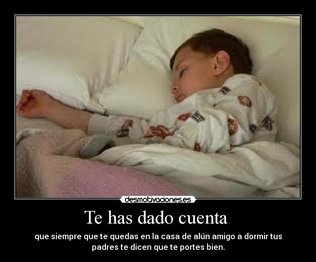 Te has dado cuenta - que siempre que te quedas en la casa de alún amigo a dormir tus
padres te dicen que te portes bien.