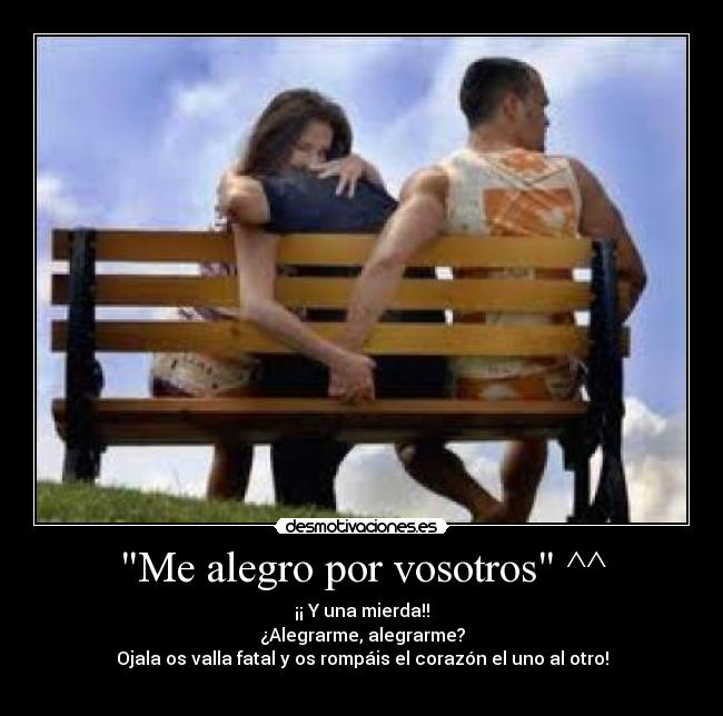 Me alegro por vosotros ^^ - ¡¡ Y una mierda!!
¿Alegrarme, alegrarme?
Ojala os valla fatal y os rompáis el corazón el uno al otro!