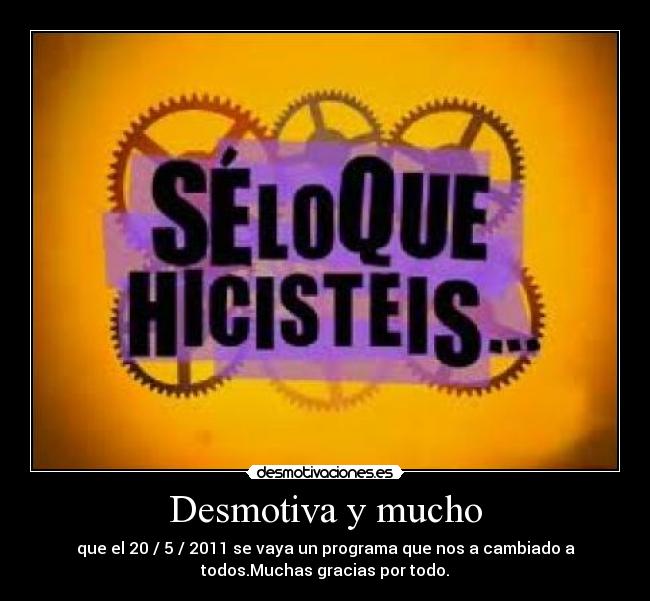 Desmotiva y mucho - que el 20 / 5 / 2011 se vaya un programa que nos a cambiado a
todos.Muchas gracias por todo.