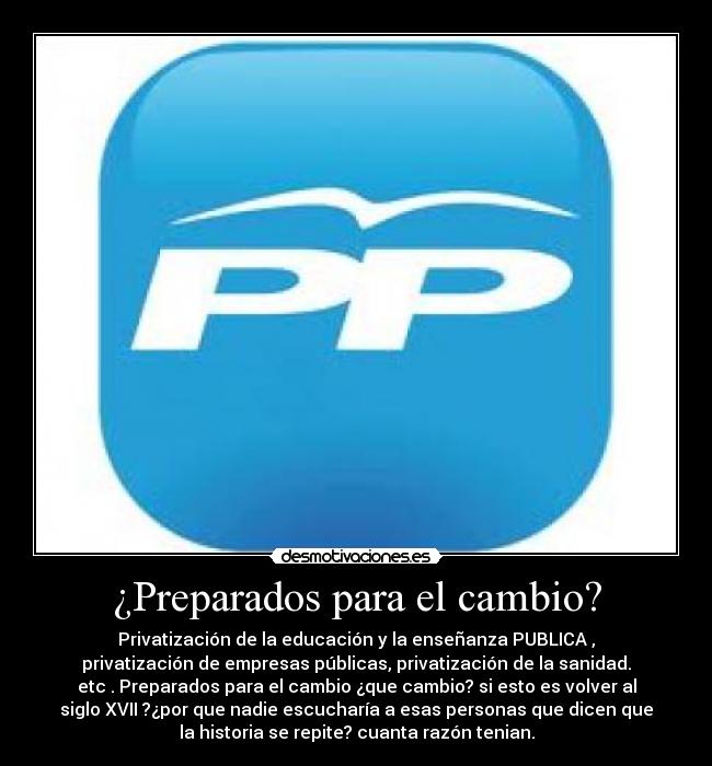 ¿Preparados para el cambio? - Privatización de la educación y la enseñanza PUBLICA ,
privatización de empresas públicas, privatización de la sanidad.
etc . Preparados para el cambio ¿que cambio? si esto es volver al
siglo XVII ?¿por que nadie escucharía a esas personas que dicen que
la historia se repite? cuanta razón tenian.