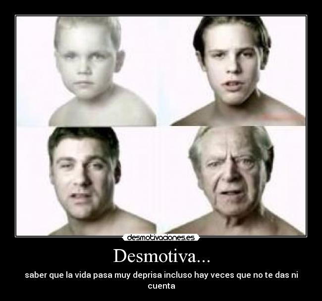 Desmotiva... - saber que la vida pasa muy deprisa incluso hay veces que no te das ni cuenta