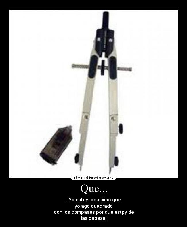 Que... - ...Yo estoy loquisimo que
yo ago cuadrado
con los compases por que estpy de
las cabeza!