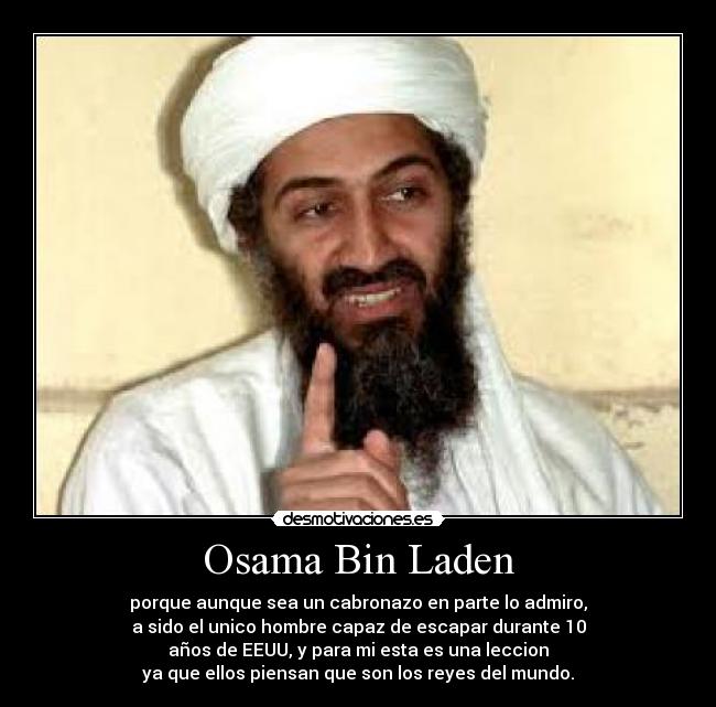 Osama Bin Laden - porque aunque sea un cabronazo en parte lo admiro,
a sido el unico hombre capaz de escapar durante 10
años de EEUU, y para mi esta es una leccion
ya que ellos piensan que son los reyes del mundo.