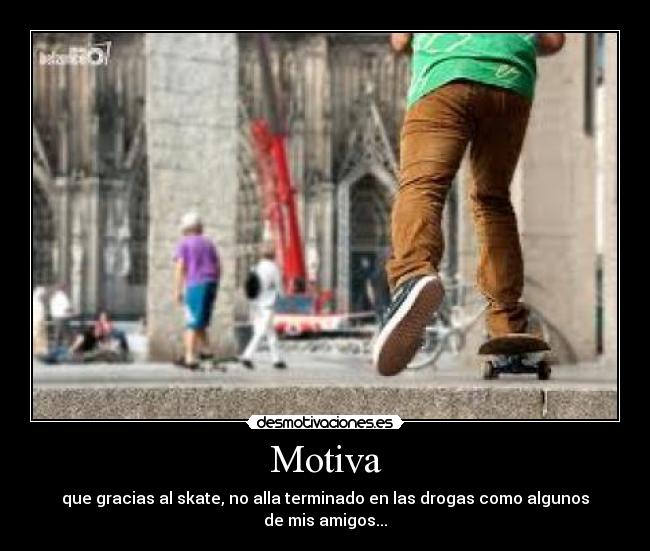 Motiva - que gracias al skate, no alla terminado en las drogas como algunos
de mis amigos...