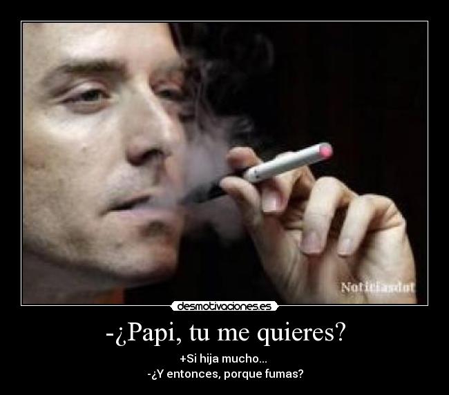 -¿Papi, tu me quieres? - +Si hija mucho... 
-¿Y entonces, porque fumas?