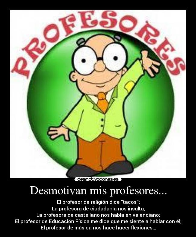 Desmotivan mis profesores... - El profesor de religión dice tacos;
La profesora de ciudadanía nos insulta;
La profesora de castellano nos habla en valenciano;
El profesor de Educación Física me dice que me siente a hablar con él;
El profesor de música nos hace hacer flexiones...