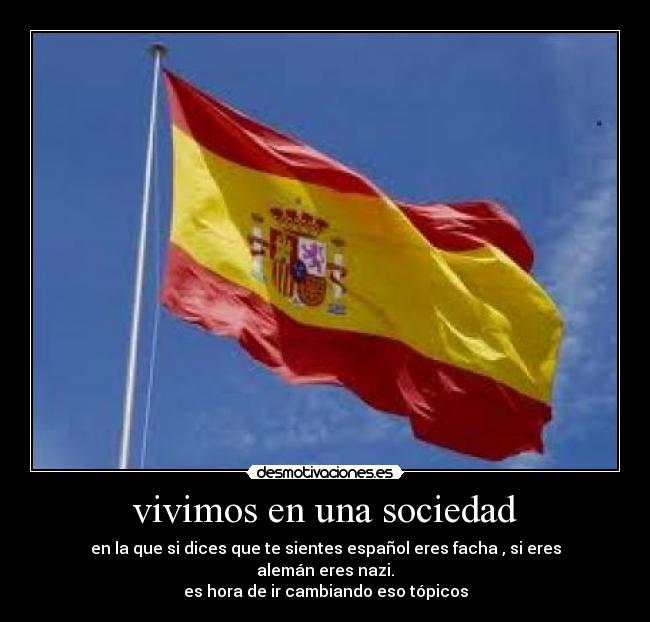 vivimos en una sociedad - en la que si dices que te sientes español eres facha , si eres alemán eres nazi.
es hora de ir cambiando eso tópicos