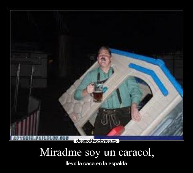 Miradme soy un caracol, - llevo la casa en la espalda.