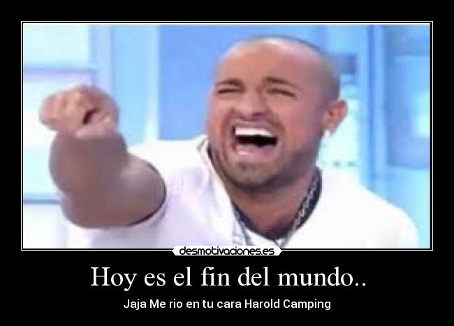 Hoy es el fin del mundo.. - Jaja Me rio en tu cara Harold Camping