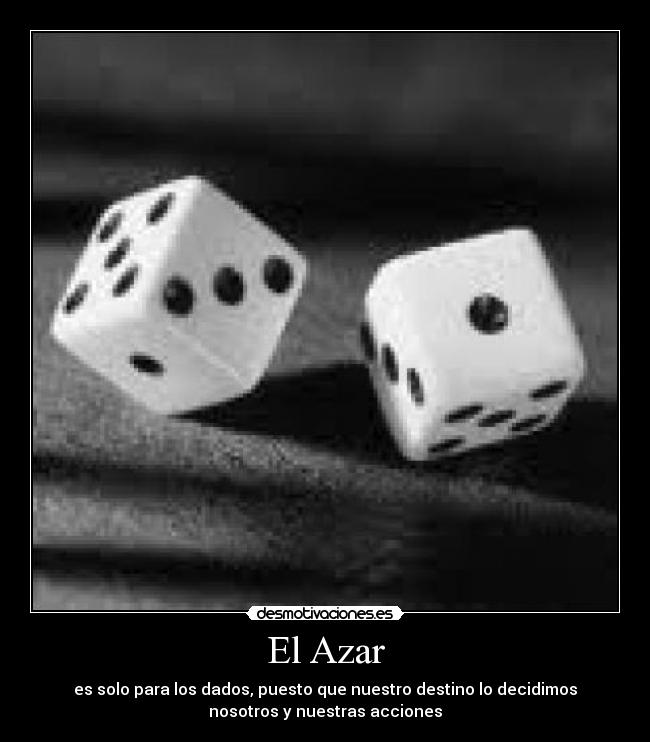 El Azar - es solo para los dados, puesto que nuestro destino lo decidimos
nosotros y nuestras acciones