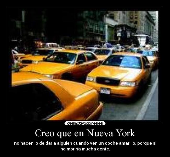 Creo que en Nueva York - no hacen lo de dar a alguien cuando ven un coche amarillo, porque si
no moriría mucha gente.