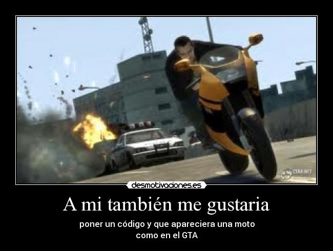 A mi también me gustaria - poner un código y que apareciera una moto
como en el GTA