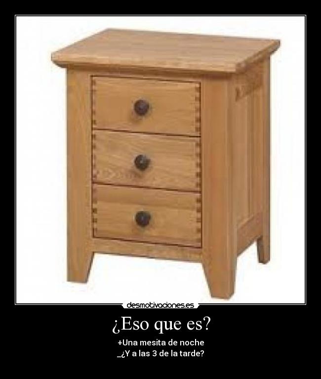 ¿Eso que es? - +Una mesita de noche
_¿Y a las 3 de la tarde?
