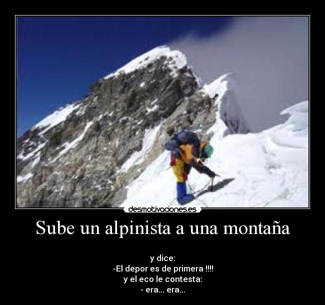 Sube un alpinista a una montaña - 
y dice:
-El depor es de primera !!!!
y el eco le contesta:
- era... era...