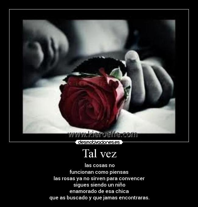 Tal vez - las cosas no
funcionan como piensas
las rosas ya no sirven para convencer
sigues siendo un niño
enamorado de esa chica
que as buscado y que jamas encontraras.