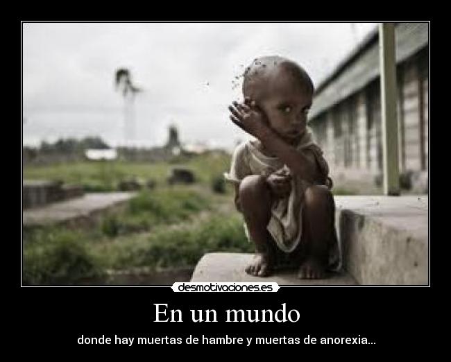 En un mundo - donde hay muertas de hambre y muertas de anorexia...