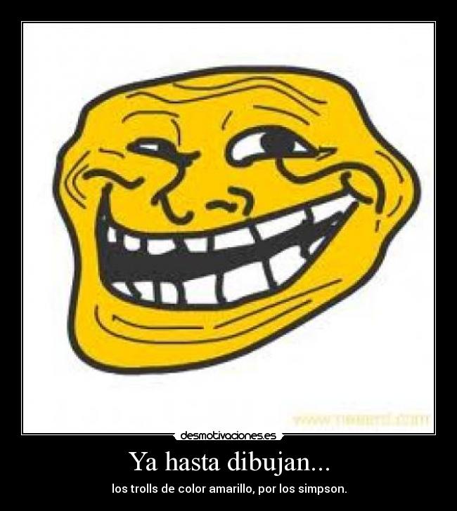 Ya hasta dibujan... - los trolls de color amarillo, por los simpson.