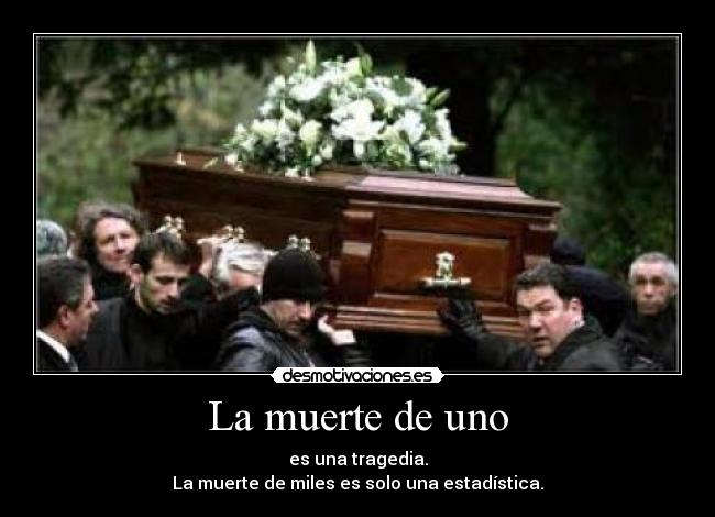 La muerte de uno - es una tragedia.
La muerte de miles es solo una estadística.