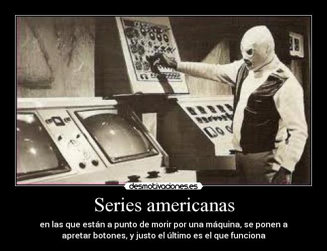 Series americanas - en las que están a punto de morir por una máquina, se ponen a
apretar botones, y justo el último es el que funciona